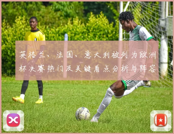 英格兰、法国、意大利被列为欧洲杯决赛热门及关键看点分析与阵容变化