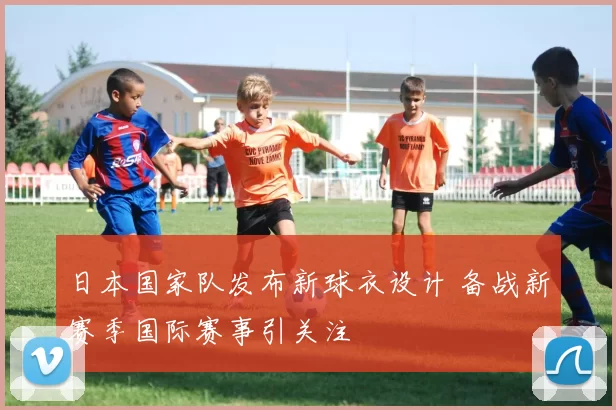 日本国家队发布新球衣设计 备战新赛季国际赛事引关注