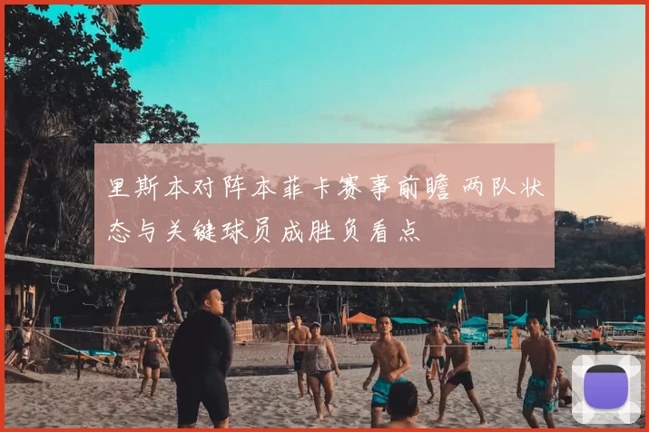 里斯本对阵本菲卡赛事前瞻 两队状态与关键球员成胜负看点
