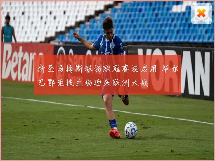 新圣马梅斯球场欧冠赛场启用 毕尔巴鄂竞技主场迎来欧洲大战