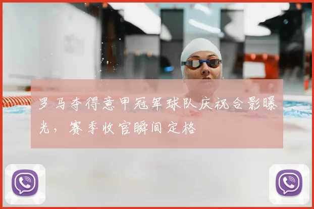 罗马夺得意甲冠军球队庆祝合影曝光，赛季收官瞬间定格