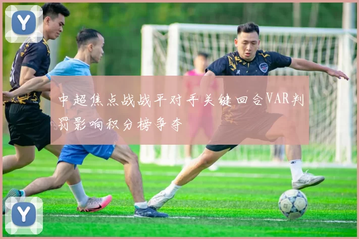 中超焦点战战平对手关键回合VAR判罚影响积分榜争夺