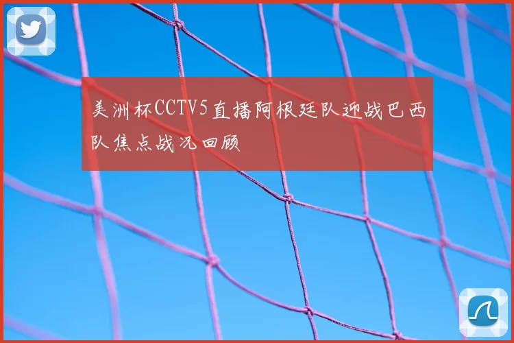 美洲杯CCTV5直播阿根廷队迎战巴西队焦点战况回顾