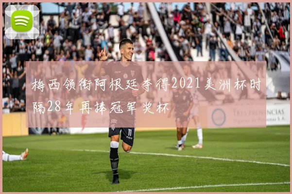 梅西领衔阿根廷夺得2021美洲杯时隔28年再捧冠军奖杯