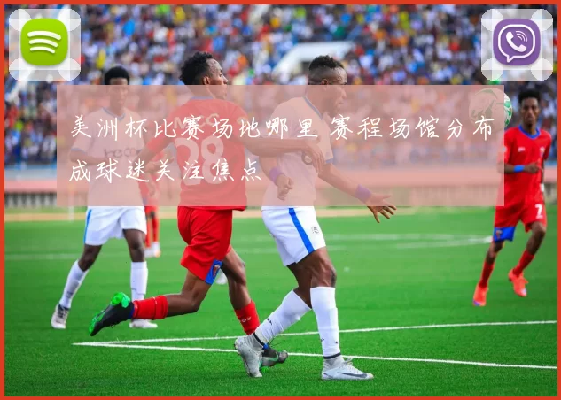 美洲杯比赛场地哪里 赛程场馆分布成球迷关注焦点