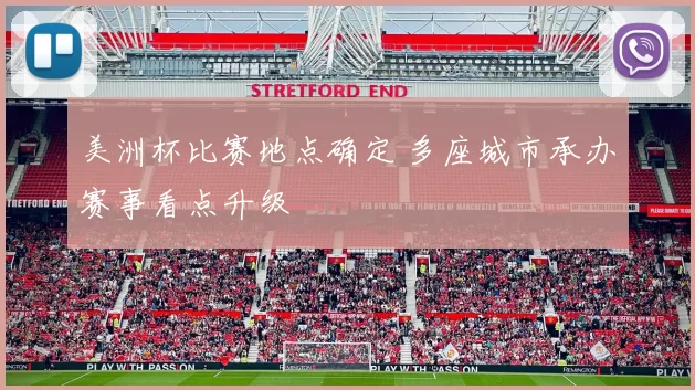 美洲杯比赛地点确定 多座城市承办赛事看点升级