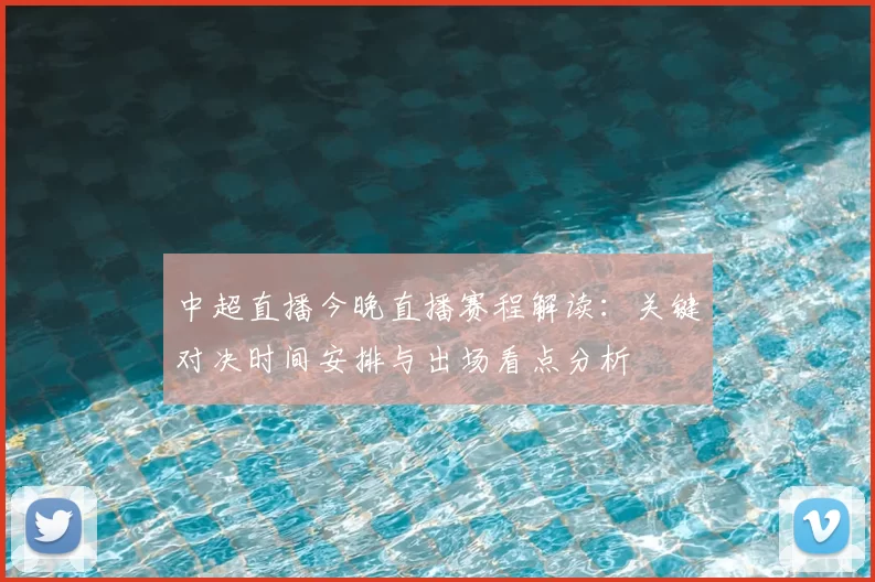 中超直播今晚直播赛程解读：关键对决时间安排与出场看点分析