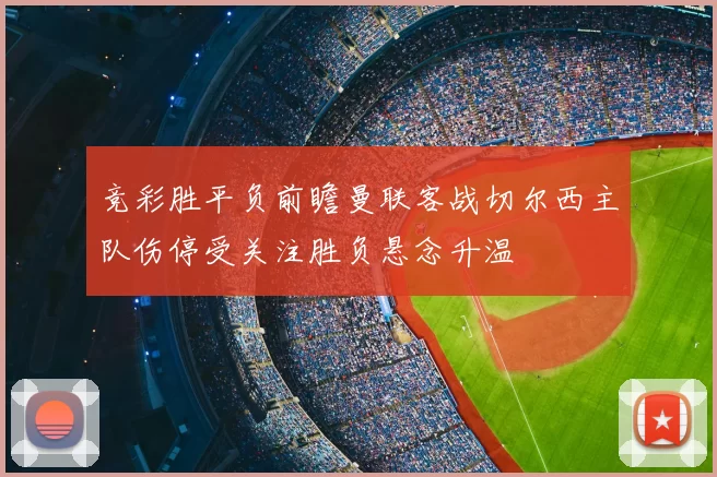 竞彩胜平负前瞻曼联客战切尔西主队伤停受关注胜负悬念升温