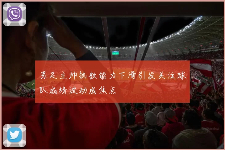 男足主帅执教能力下滑引发关注球队成绩波动成焦点