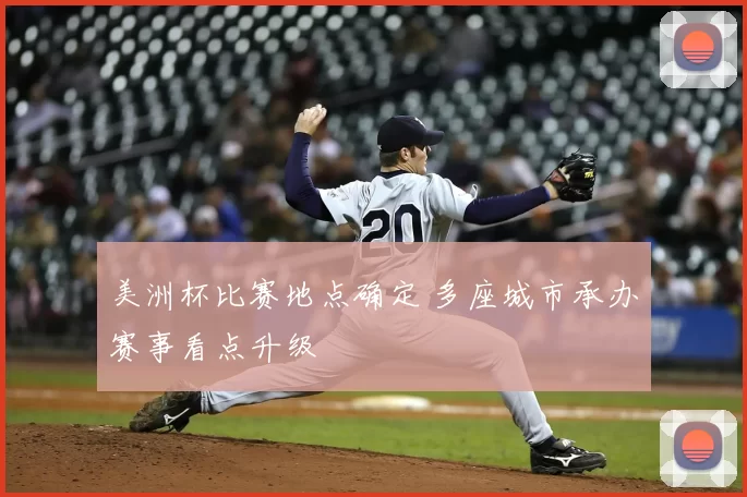 美洲杯比赛地点确定 多座城市承办赛事看点升级