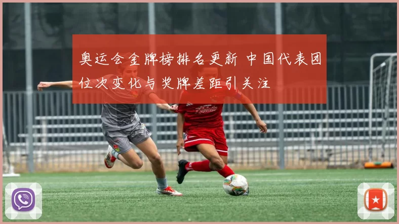 奥运会金牌榜排名更新 中国代表团位次变化与奖牌差距引关注