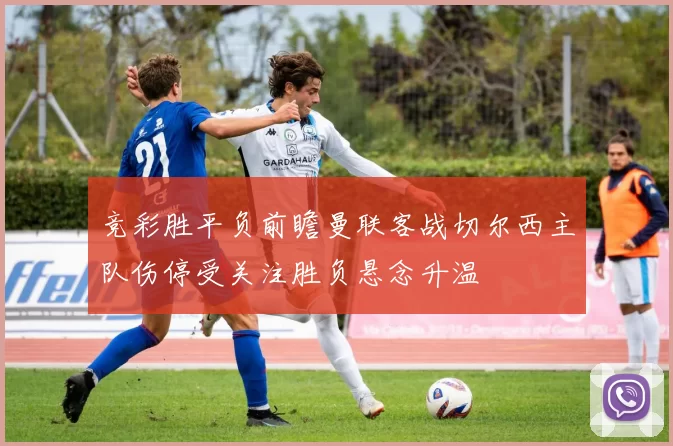 竞彩胜平负前瞻曼联客战切尔西主队伤停受关注胜负悬念升温