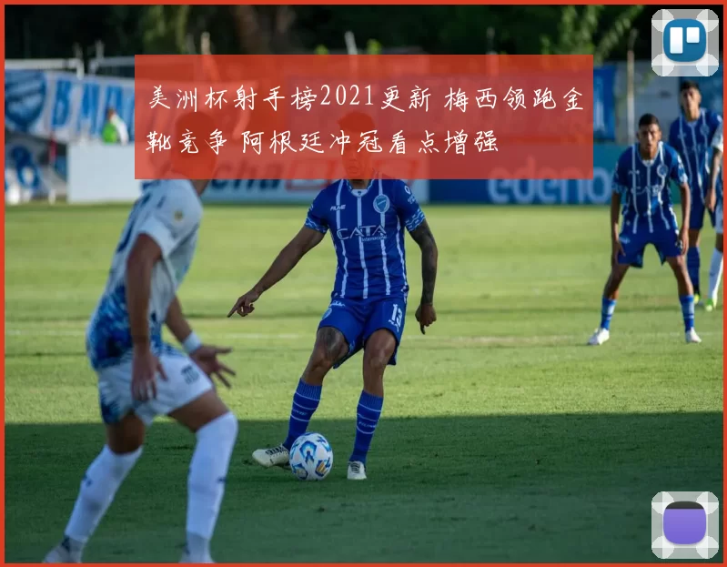 美洲杯射手榜2021更新 梅西领跑金靴竞争 阿根廷冲冠看点增强