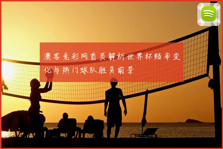 澳客竞彩网首页解析世界杯赔率变化与热门球队胜负前景