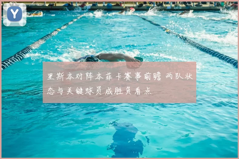 里斯本对阵本菲卡赛事前瞻 两队状态与关键球员成胜负看点