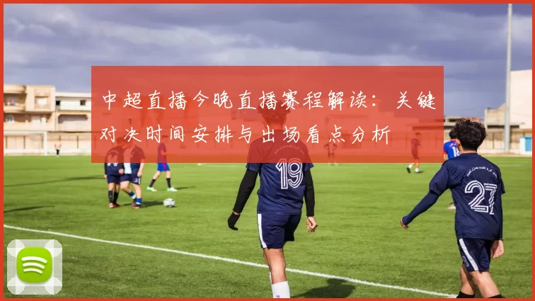 中超直播今晚直播赛程解读:关键对决时间安排与出场看点分析