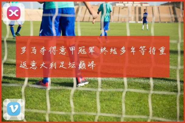 罗马夺得意甲冠军 终结多年等待重返意大利足坛巅峰