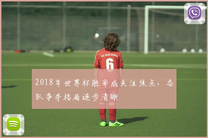 2018年世界杯胜率成关注焦点，各队争夺格局逐步清晰