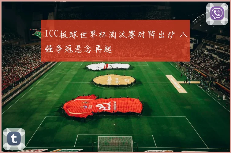 ICC板球世界杯淘汰赛对阵出炉 八强争冠悬念再起