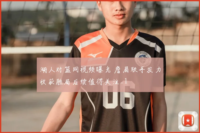 湖人对篮网视频曝光 詹眉联手发力收获胜局后续值得关注_1