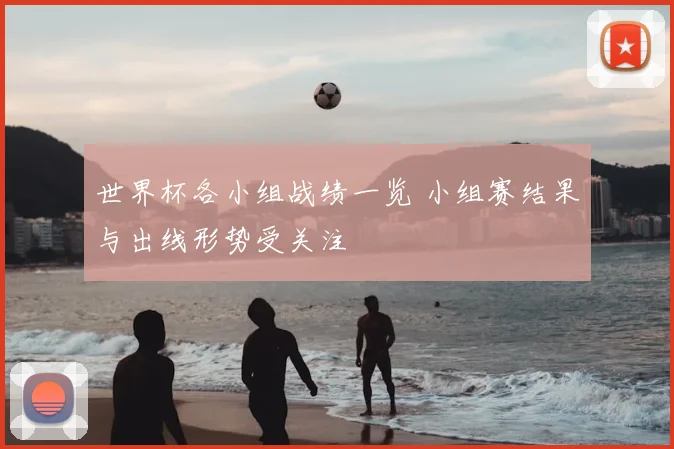 世界杯各小组战绩一览 小组赛结果与出线形势受关注
