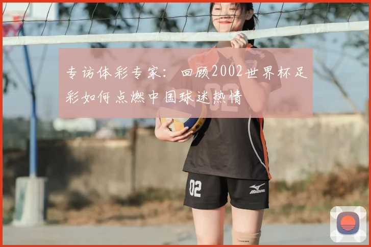 专访体彩专家:回顾2002世界杯足彩如何点燃中国球迷热情