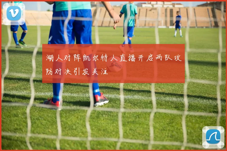 湖人对阵凯尔特人直播开启两队攻防对决引发关注