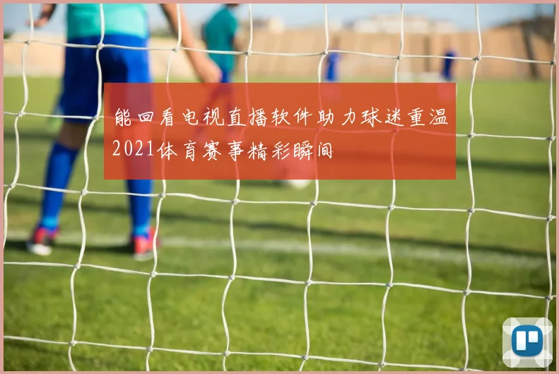 能回看电视直播软件助力球迷重温2021体育赛事精彩瞬间