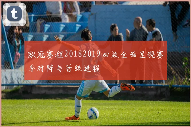 欧冠赛程20182019回放全面呈现赛季对阵与晋级进程