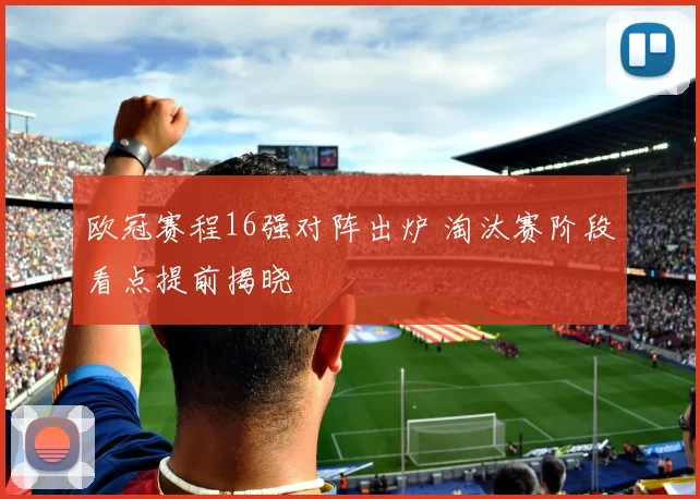 欧冠赛程16强对阵出炉 淘汰赛阶段看点提前揭晓