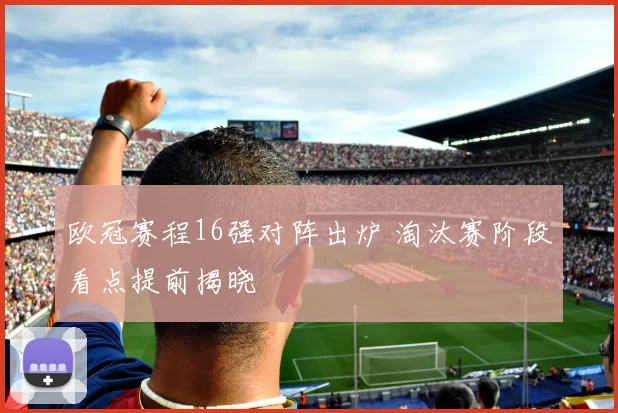 欧冠赛程16强对阵出炉 淘汰赛阶段看点提前揭晓