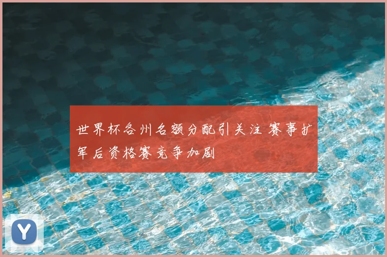 世界杯各州名额分配引关注 赛事扩军后资格赛竞争加剧