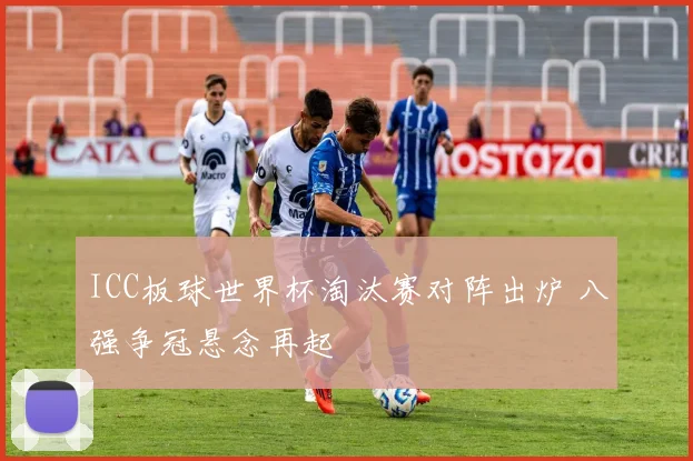 ICC板球世界杯淘汰赛对阵出炉 八强争冠悬念再起