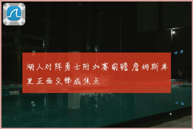 湖人对阵勇士附加赛前瞻 詹姆斯库里正面交锋成焦点