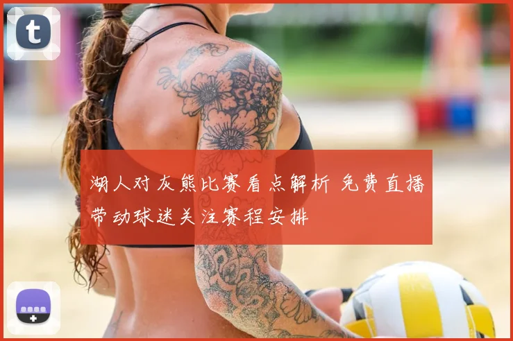 湖人对灰熊比赛看点解析 免费直播带动球迷关注赛程安排