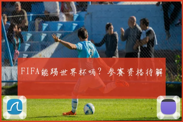 FIFA能踢世界杯吗?参赛资格待解
