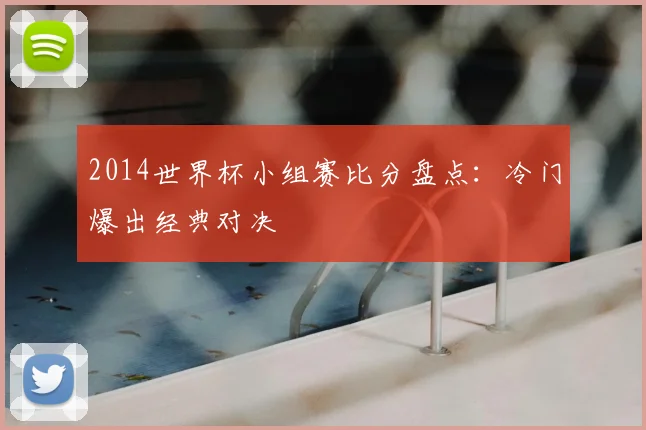 2014世界杯小组赛比分盘点：冷门爆出经典对决