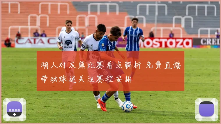 湖人对灰熊比赛看点解析 免费直播带动球迷关注赛程安排